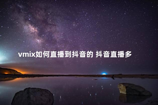 vmix如何直播到抖音的 抖音直播多久才能看到效果